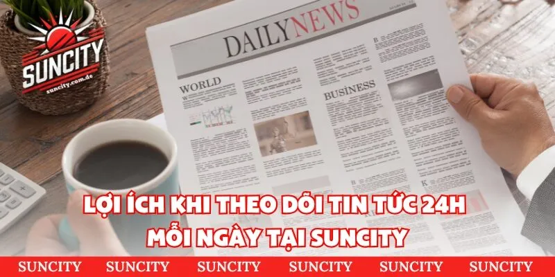 Lợi ích khi theo dõi tin tức 24h mỗi ngày tại Suncity